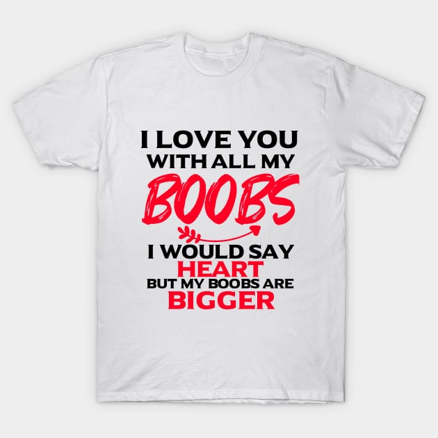 I Love You With All My Boobs,I Would Say Heart, But My Boobs Are Bigger - Valentines Day Gift For Him - Valentines Day Couples Gift Ideas T-Shirt by Arda